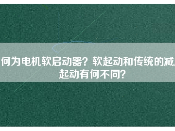 何為電機(jī)軟啟動(dòng)器？軟起動(dòng)和傳統(tǒng)的減壓起動(dòng)有何不同？
