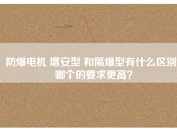 防爆電機 增安型 和隔爆型有什么區(qū)別？哪個的要求更高？