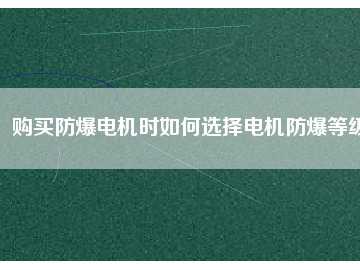 購(gòu)買防爆電機(jī)時(shí)如何選擇電機(jī)防爆等級(jí)