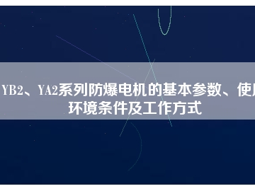 YB2、YA2系列防爆電機(jī)的基本參數(shù)、使用環(huán)境條件及工作方式