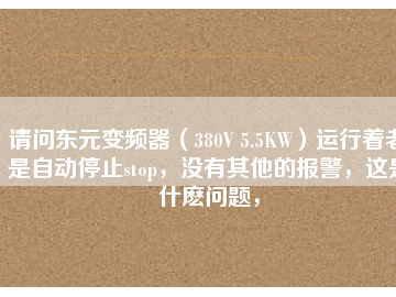 請問東元變頻器（380V 5.5KW）運行著老是自動停止stop，沒有其他的報警，這是什么問題，