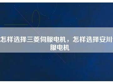 怎樣選擇三菱伺服電機，怎樣選擇安川伺服電機