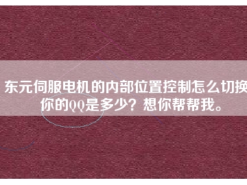 東元伺服電機(jī)的內(nèi)部位置控制怎么切換？你的QQ是多少？想你幫幫我。