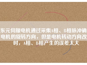 東元伺服電機(jī)通過采集A相、B相脈沖確定電機(jī)的旋轉(zhuǎn)方向，但是電機(jī)轉(zhuǎn)動(dòng)方向改變時(shí)，A相、B相產(chǎn)生的誤差太大