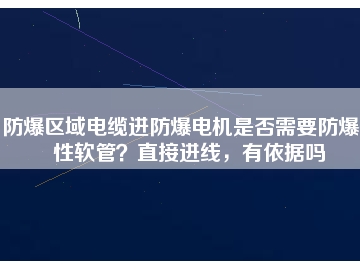 防爆區(qū)域電纜進防爆電機是否需要防爆撓性軟管？直接進線，有依據(jù)嗎