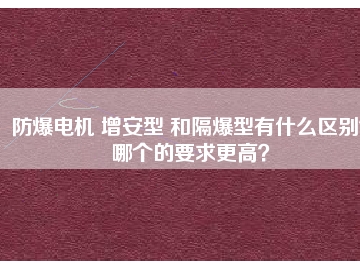 防爆電機 增安型 和隔爆型有什么區(qū)別？哪個的要求更高？