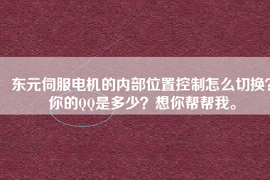 東元伺服電機(jī)的內(nèi)部位置控制怎么切換？你的QQ是多少？想你幫幫我。