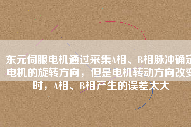 東元伺服電機(jī)通過(guò)采集A相、B相脈沖確定電機(jī)的旋轉(zhuǎn)方向，但是電機(jī)轉(zhuǎn)動(dòng)方向改變時(shí)，A相、B相產(chǎn)生的誤差太大