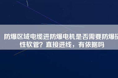防爆區(qū)域電纜進防爆電機是否需要防爆撓性軟管？直接進線，有依據嗎