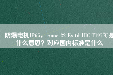 防爆電機(jī)IP65， zone 22 Ex td IIIC T197℃是什么意思？對應(yīng)國內(nèi)標(biāo)準(zhǔn)是什么