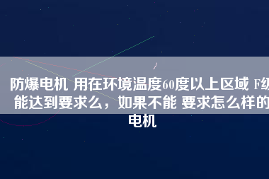 防爆電機 用在環(huán)境溫度60度以上區(qū)域 F級能達到要求么，如果不能 要求怎么樣的電機