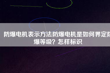 防爆電機表示方法防爆電機是如何界定防爆等級？怎樣標(biāo)識
