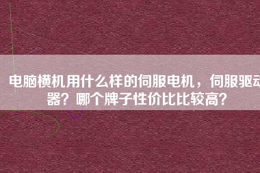 電腦橫機(jī)用什么樣的伺服電機(jī)，伺服驅(qū)動(dòng)器？哪個(gè)牌子性價(jià)比比較高？