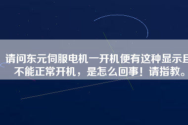 請(qǐng)問(wèn)東元伺服電機(jī)一開(kāi)機(jī)便有這種顯示且不能正常開(kāi)機(jī)，是怎么回事！請(qǐng)指教。