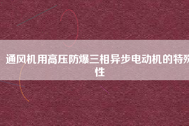 通風(fēng)機用高壓防爆三相異步電動機的特殊性