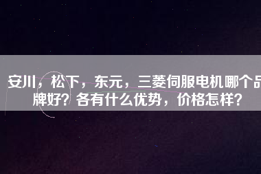 安川，松下，東元，三菱伺服電機(jī)哪個品牌好？各有什么優(yōu)勢，價格怎樣？