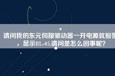 請(qǐng)問我的東元伺服驅(qū)動(dòng)器一開電源就報(bào)警，顯示RL-05,請(qǐng)問是怎么回事呢？