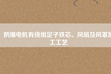 防爆電機(jī)有繞組定子鐵芯、風(fēng)扇及風(fēng)罩加工工藝