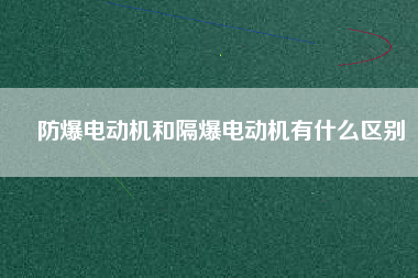 防爆電動(dòng)機(jī)和隔爆電動(dòng)機(jī)有什么區(qū)別