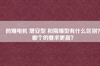 防爆電機(jī) 增安型 和隔爆型有什么區(qū)別？哪個(gè)的要求更高？