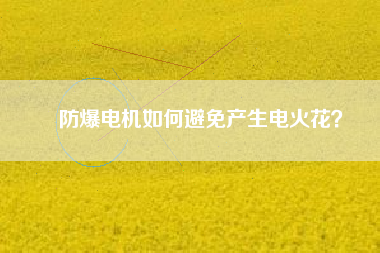 防爆電機如何避免產(chǎn)生電火花？