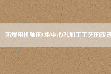 防爆電機軸的C型中心孔加工工藝的改進(jìn)