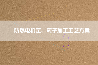防爆電機(jī)定、轉(zhuǎn)子加工工藝方桉