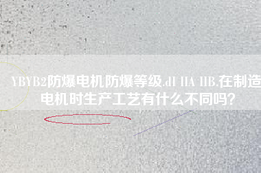 YBYB2防爆電機(jī)防爆等級(jí).dI IIA IIB.在制造電機(jī)時(shí)生產(chǎn)工藝有什么不同嗎？